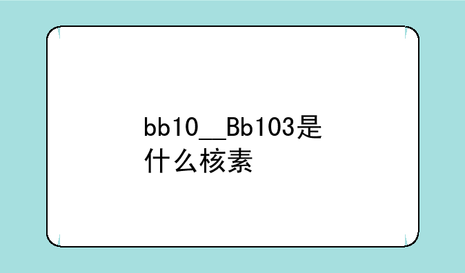 bb10__Bb103是什么核素