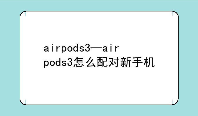airpods3—airpods3怎么配对新手机