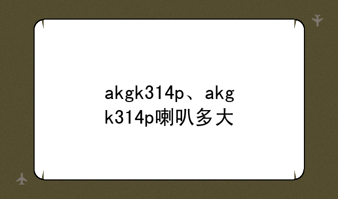 akgk314p、akgk314p喇叭多大