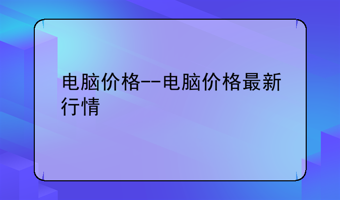 电脑价格--电脑价格最新行情