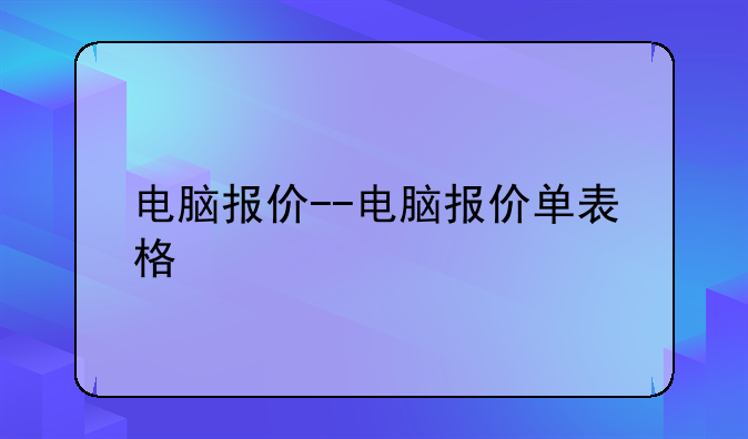 电脑报价--电脑报价单表格