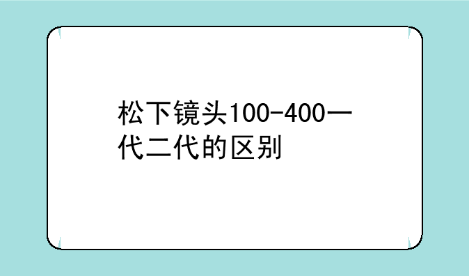 松下镜头100-400一代二代的