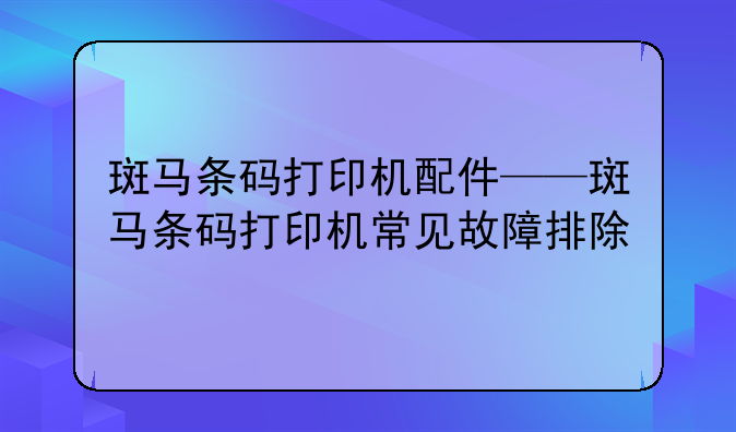 斑马条码打印机配件——斑马条码打印机常见故障排除