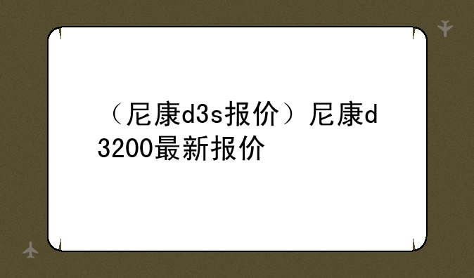 （尼康d3s报价）尼康d3200最新报价