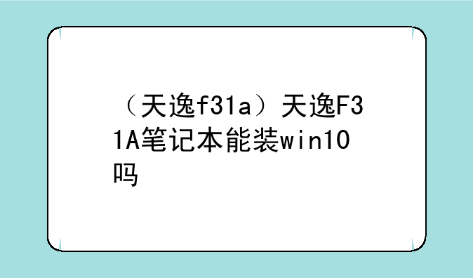 （天逸f31a）天逸F31A笔记本能装win10吗