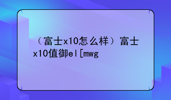 （富士x10怎么样）富士x