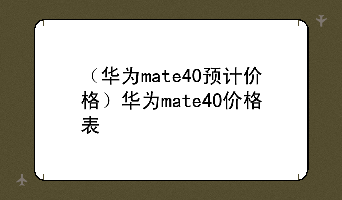 （华为mate40预计价格）华为mate40价格表