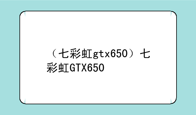 （七彩虹gtx650）七彩虹G