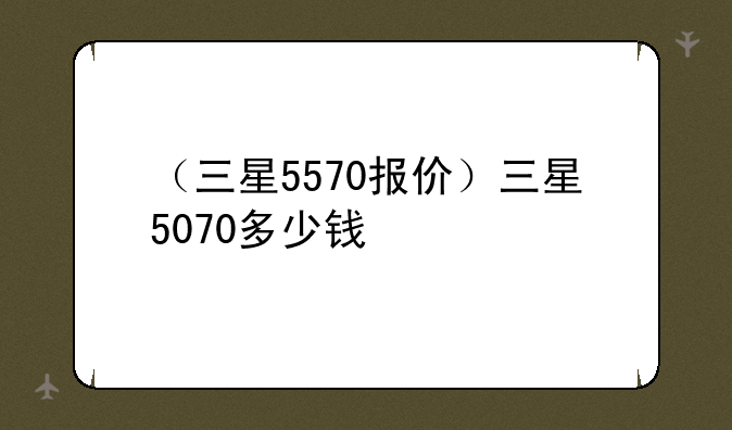（三星5570报价）三星507