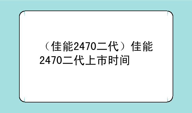（佳能2470二代）佳能2470二代上市时间