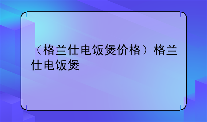 （格兰仕电饭煲价格）格兰仕电饭煲