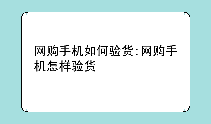 网购手机如何验货:网购手机怎样验货