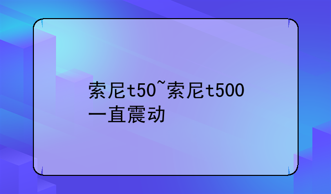 索尼t50~索尼t500一直震动