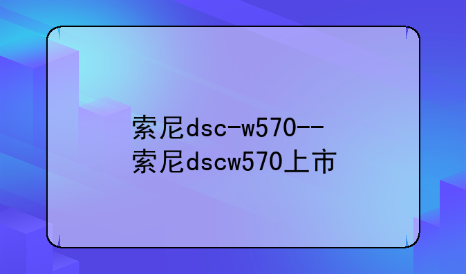 索尼dsc-w570--索尼dscw570上市