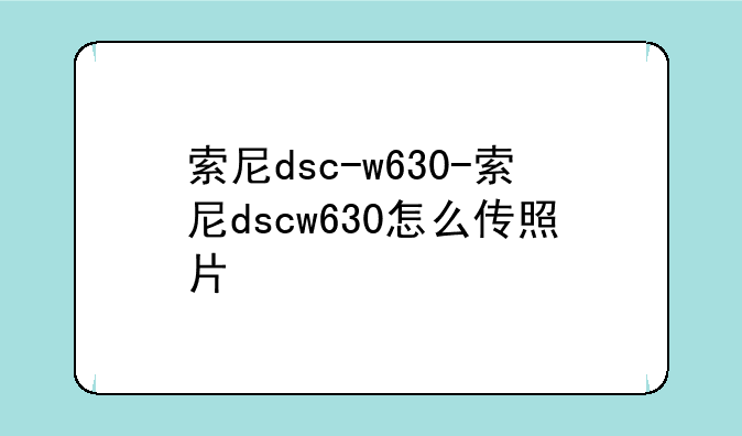 索尼dsc-w630-索尼dscw630怎么传照片