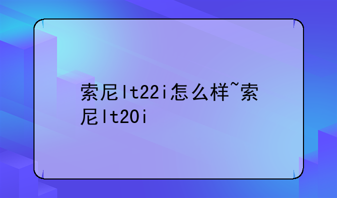 索尼lt22i怎么样~索尼lt20i