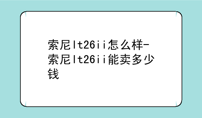 索尼lt26ii怎么样-索尼lt2