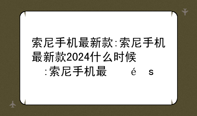 索尼手机最新款:索尼手机最新款2024什么时候发布
