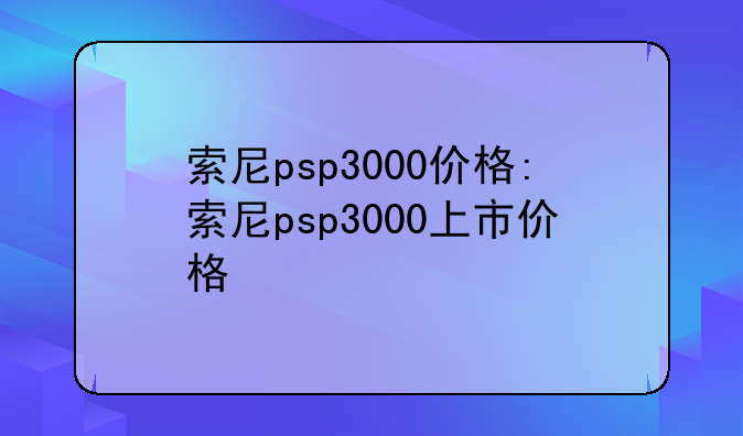 索尼psp3000价格:索尼psp3000上市价格