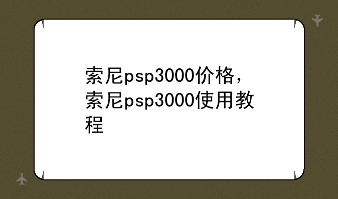 索尼psp3000价格，索尼psp3000使用教程