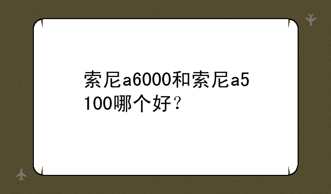 索尼a6000和索尼a5100哪个好