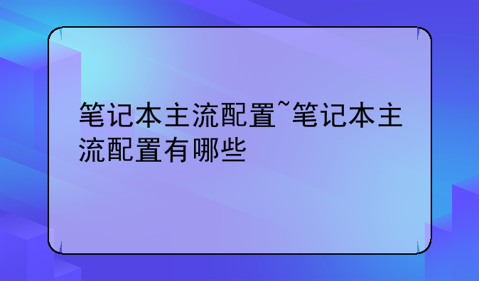笔记本主流配置~笔记本主