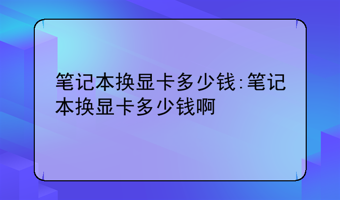 笔记本换显卡多少钱:笔记
