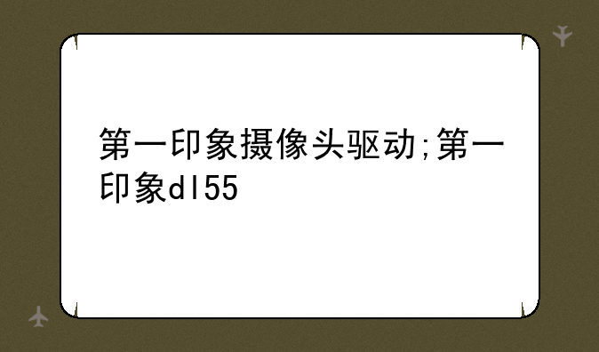 第一印象摄像头驱动;第一印象dl55