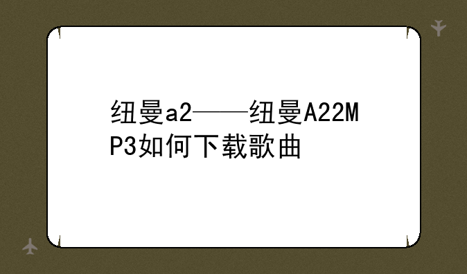 纽曼a2——纽曼A22MP3如何下载歌曲