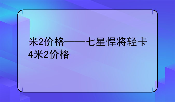 米2价格——七星悍将轻卡