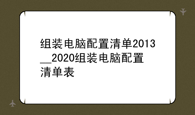组装电脑配置清单2013__2020组装电脑配置清单表