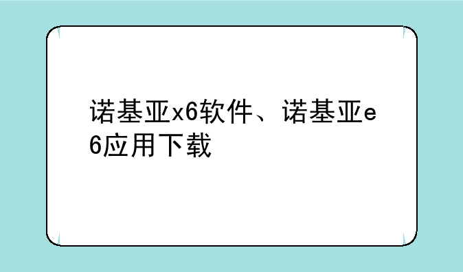 诺基亚x6软件、诺基亚e6应