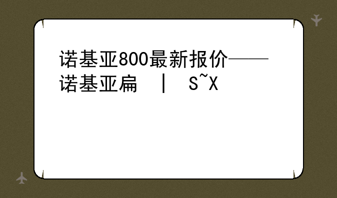 诺基亚800最新报价——诺基亚手机8800a报价
