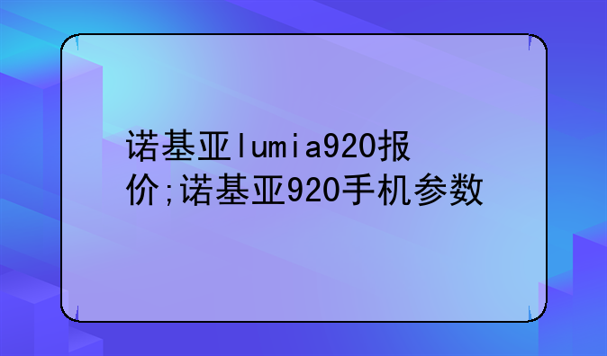 诺基亚lumia920报价;诺基亚920手机参数