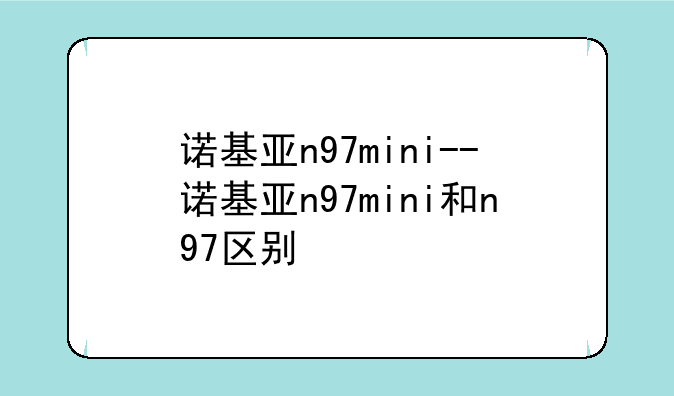 诺基亚n97mini--诺基亚n97mini和n97区别