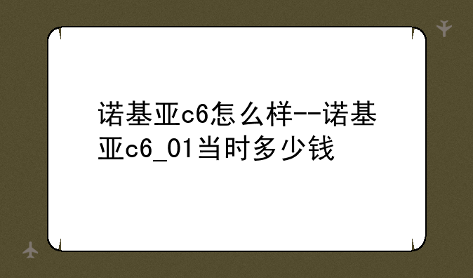 诺基亚c6怎么样--诺基亚c6_01当时多少钱