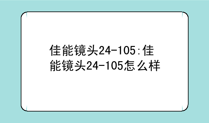 佳能镜头24-105:佳能镜头24-105怎么样