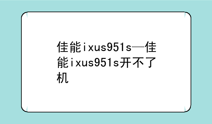佳能ixus951s—佳能ixus951s开不了机