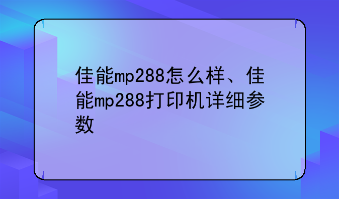 佳能mp288怎么样、佳能mp288打印机详细参数