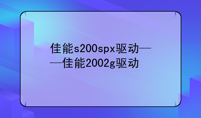 佳能s200spx驱动——佳能2002g驱动