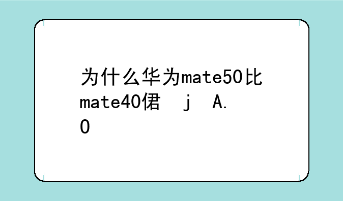 为什么华为mate50比mate40便宜？