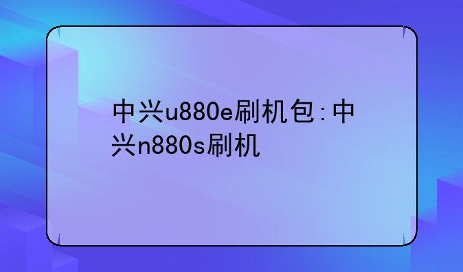 中兴u880e刷机包:中兴n880