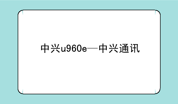 中兴u960e—中兴通讯