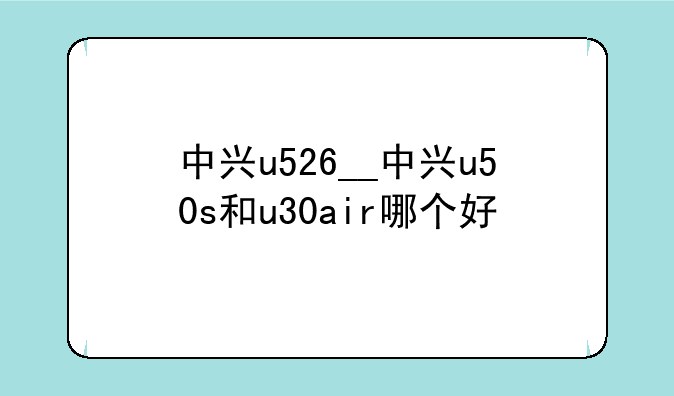 中兴u526__中兴u50s和u30air哪