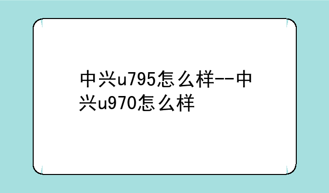 中兴u795怎么样--中兴u970怎