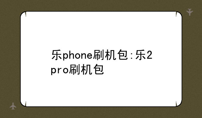 乐phone刷机包:乐2pro刷机包