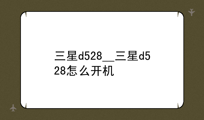 三星d528__三星d528怎么开机