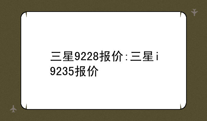 三星9228报价:三星i9235报价