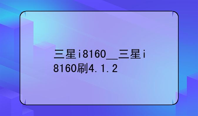 三星i8160__三星i8160刷4.1.