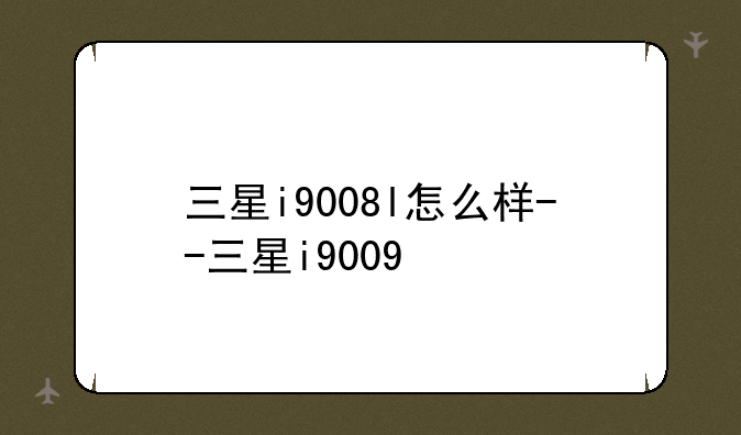 三星i9008l怎么样--三星i9